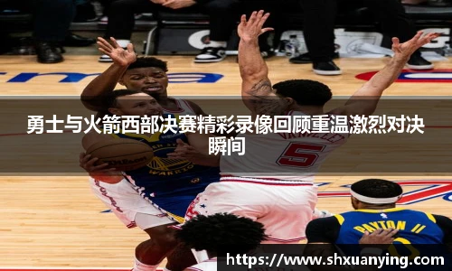 勇士与火箭西部决赛精彩录像回顾重温激烈对决瞬间
