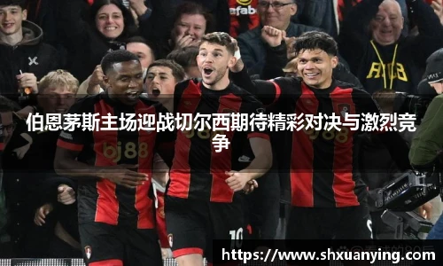 伯恩茅斯主场迎战切尔西期待精彩对决与激烈竞争