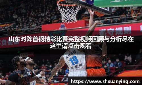 山东对阵首钢精彩比赛完整视频回顾与分析尽在这里请点击观看