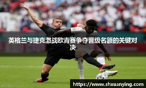 英格兰与捷克激战欧青赛争夺晋级名额的关键对决