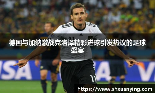 德国与加纳激战克洛泽精彩进球引发热议的足球盛宴